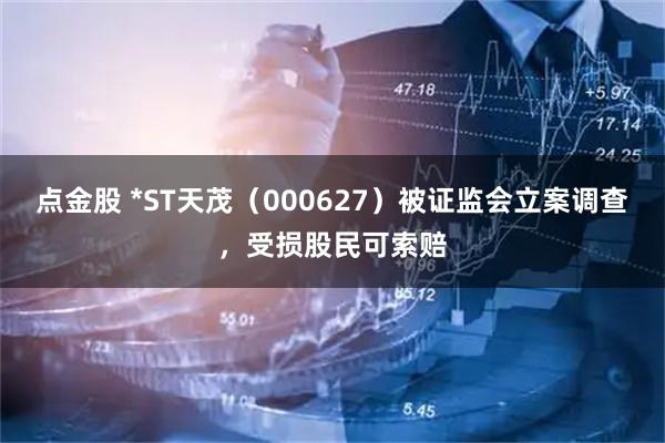 点金股 *ST天茂（000627）被证监会立案调查，受损股民可索赔