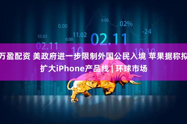 万盈配资 美政府进一步限制外国公民入境 苹果据称拟扩大iPhone产品线 | 环球市场