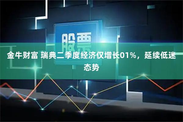 金牛财富 瑞典二季度经济仅增长01%，延续低迷态势