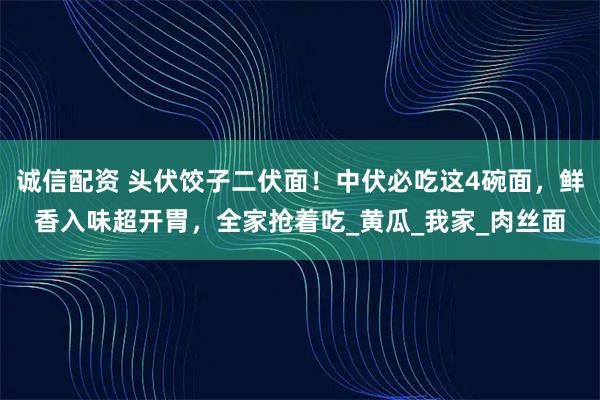 诚信配资 头伏饺子二伏面！中伏必吃这4碗面，鲜香入味超开胃，全家抢着吃_黄瓜_我家_肉丝面