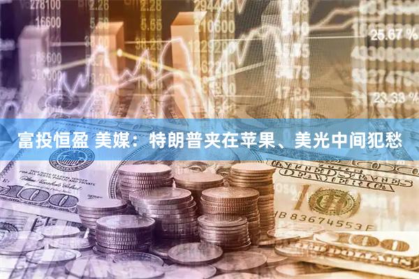富投恒盈 美媒：特朗普夹在苹果、美光中间犯愁